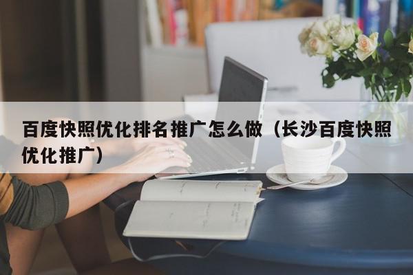 百度快照優化排名推廣怎么做(長沙百度快照優化推廣)