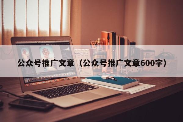 公眾號(hào)推廣文章(公眾號(hào)推廣文章600字)