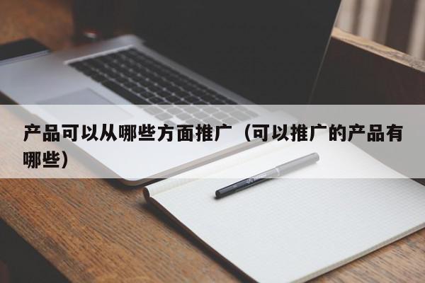 產品可以從哪些方面推廣(可以推廣的產品有哪些)